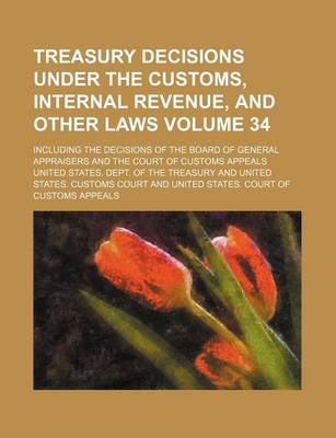 Book cover for Treasury Decisions Under the Customs, Internal Revenue, and Other Laws Volume 34; Including the Decisions of the Board of General Appraisers and the Court of Customs Appeals