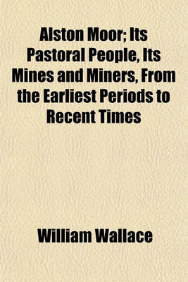 Book cover for Alston Moor; Its Pastoral People, Its Mines and Miners, from the Earliest Periods to Recent Times