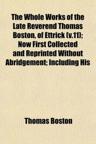 Cover of The Whole Works of the Late Reverend Thomas Boston, of Ettrick (V.11); Now First Collected and Reprinted Without Abridgement; Including His