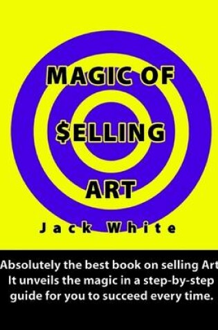 Cover of Magic of Selling Art: Absolutely the Best Book on Selling Art! It Unveils the Magic in a Step-by-step Guide for You to Succeed Every Time.