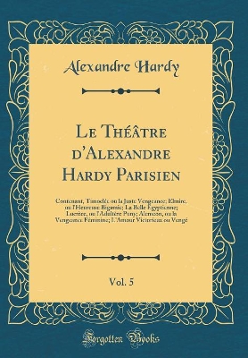 Book cover for Le Théâtre d'Alexandre Hardy Parisien, Vol. 5: Contenant, Timoclée ou la Juste Vengeance; Elmire, ou l'Heureuse Bigamie; La Belle Egyptienne; Lucrèce, ou l'Adultère Puny; Alcmeon, ou la Vengeance Féminine; L'Amour Victorieux ou Vengé (Classic Reprint)