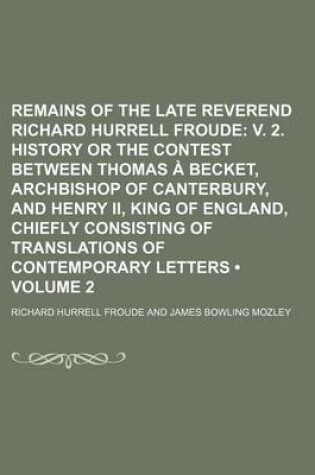 Cover of Remains of the Late Reverend Richard Hurrell Froude (Volume 2); V. 2. History or the Contest Between Thomas a Becket, Archbishop of Canterbury, and Henry II, King of England, Chiefly Consisting of Translations of Contemporary Letters