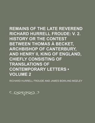 Book cover for Remains of the Late Reverend Richard Hurrell Froude (Volume 2); V. 2. History or the Contest Between Thomas a Becket, Archbishop of Canterbury, and Henry II, King of England, Chiefly Consisting of Translations of Contemporary Letters