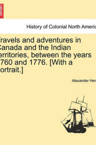 Cover of Travels and Adventures in Canada and the Indian Territories, Between the Years 1760 and 1776. [With a Portrait.] in Two Parts.