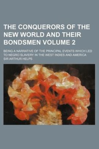 Cover of The Conquerors of the New World and Their Bondsmen Volume 2; Being a Narrative of the Principal Events Which Led to Negro Slavery in the West Indies a