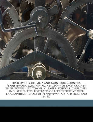 Book cover for History of Columbia and Montour Counties, Pennsylvania, Containing a History of Each County; Their Townships, Towns, Villages, Schools, Churches, Industries, Etc.; Portraits of Representative Men; Biographies; History of Pennsylvania, Statistical and Misc