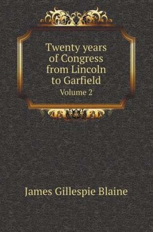 Cover of Twenty Years of Congress from Lincoln to Garfield Volume 2