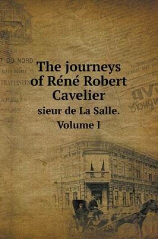 Cover of The journeys of Re&#769;ne&#769; Robert Cavelier sieur de La Salle. Volume I