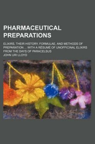 Cover of Pharmaceutical Preparations; Elixirs, Their History, Formulae, and Methods of Preparation ... with a Resume of Unofficinal Elixirs from the Days of Paracelsus