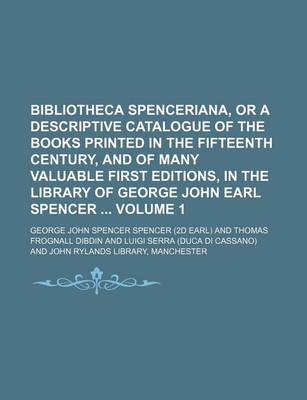 Book cover for Bibliotheca Spenceriana, or a Descriptive Catalogue of the Books Printed in the Fifteenth Century, and of Many Valuable First Editions, in the Library of George John Earl Spencer Volume 1