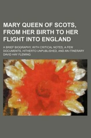 Cover of Mary Queen of Scots, from Her Birth to Her Flight Into England; A Brief Biography, with Critical Notes, a Few Documents, Hitherto Unpublished, and an Itinerary