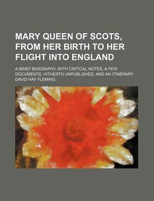 Book cover for Mary Queen of Scots, from Her Birth to Her Flight Into England; A Brief Biography, with Critical Notes, a Few Documents, Hitherto Unpublished, and an Itinerary