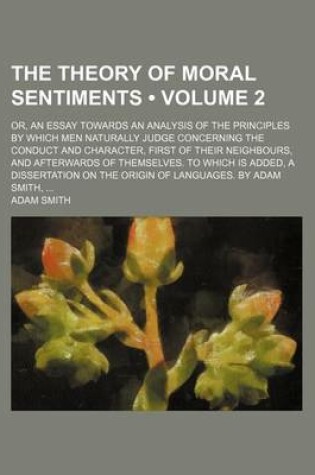 Cover of The Theory of Moral Sentiments (Volume 2); Or, an Essay Towards an Analysis of the Principles by Which Men Naturally Judge Concerning the Conduct and Character, First of Their Neighbours, and Afterwards of Themselves. to Which Is Added, a Dissertation on