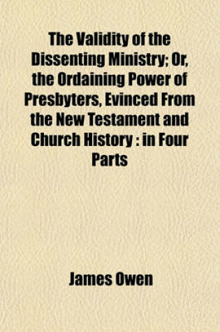 Cover of The Validity of the Dissenting Ministry; Or, the Ordaining Power of Presbyters, Evinced from the New Testament and Church History