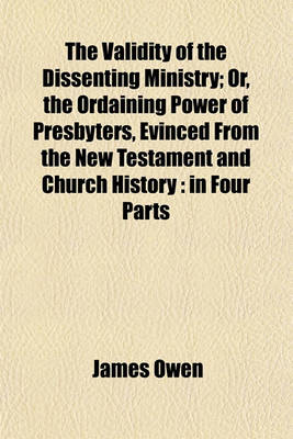 Book cover for The Validity of the Dissenting Ministry; Or, the Ordaining Power of Presbyters, Evinced from the New Testament and Church History