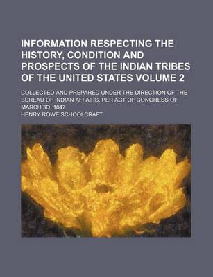 Book cover for Information Respecting the History, Condition and Prospects of the Indian Tribes of the United States Volume 2; Collected and Prepared Under the Direction of the Bureau of Indian Affairs, Per Act of Congress of March 3D, 1847