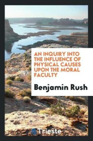 Cover of An Inquiry Into the Influence of Physical Causes Upon the Moral Faculty