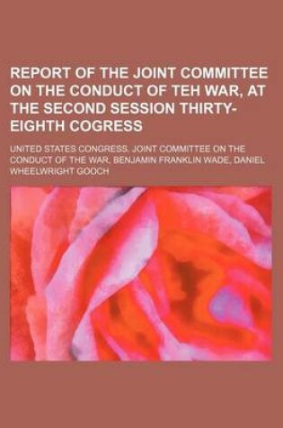 Cover of Report of the Joint Committee on the Conduct of Teh War, at the Second Session Thirty-Eighth Cogress