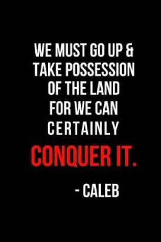 Cover of We Must Go Up & Take Possession of the Land for We Can Certainly Conquer It. -Caleb