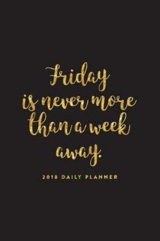 Cover of 2018 Daily Planner; Friday Is Never More Than a Week Away