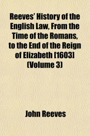 Cover of Reeves' History of the English Law, from the Time of the Romans, to the End of the Reign of Elizabeth [1603] (Volume 3)