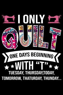 Book cover for I Only Quilt One Days Beginning With T Tuesday Thursday Today Tomorrow Thaturda