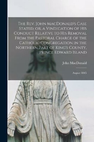 Cover of The Rev. John MacDonald's Case Stated, or, a Vindication of His Conduct Relative to His Removal From the Pastoral Charge of the Catholic Congregation in the Northern Part of King's County, Prince Edward Island [microform]