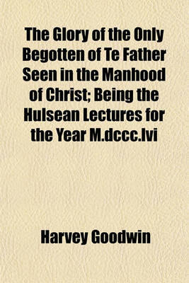 Book cover for The Glory of the Only Begotten of Te Father Seen in the Manhood of Christ; Being the Hulsean Lectures for the Year M.DCCC.LVI