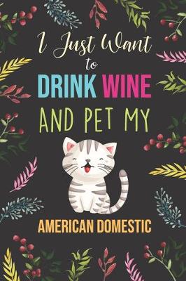 Book cover for I Just Want To Drink Wine And Pet My American Domestic