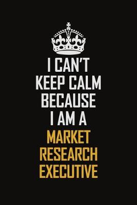 Book cover for I Can't Keep Calm Because I Am A Market Research Executive