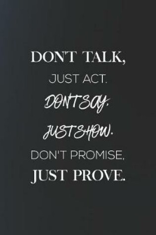 Cover of Dont Talk, Just Act. Dont Say, Just Show. Dont Promise, Just Prove