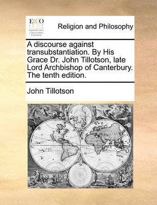 Book cover for A Discourse Against Transubstantiation. by His Grace Dr. John Tillotson, Late Lord Archbishop of Canterbury. the Tenth Edition.