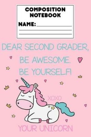 Cover of Composition Notebook Dear Second Grader, Be Awesome. Be Yourself! Xoxo Your Unicorn