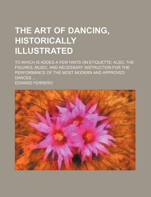 Book cover for The Art of Dancing, Historically Illustrated; To Which Is Added a Few Hints on Etiquette Also, the Figures, Music, and Necessary Instruction for the Performance of the Most Modern and Approved Dances