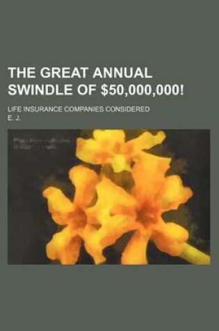 Cover of The Great Annual Swindle of $50,000,000!; Life Insurance Companies Considered