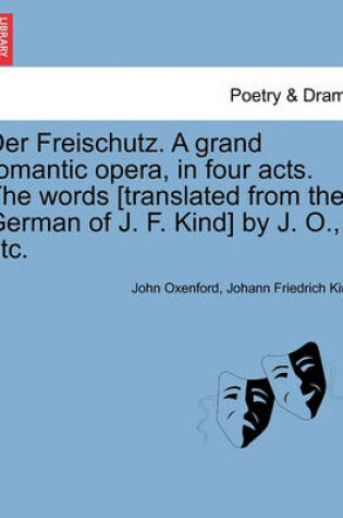 Cover of Der Freischutz. a Grand Romantic Opera, in Four Acts. the Words [Translated from the German of J. F. Kind] by J. O., Etc.