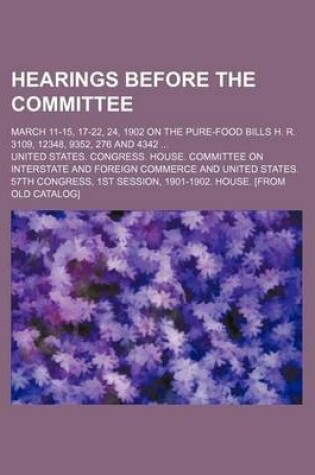 Cover of Hearings Before the Committee; March 11-15, 17-22, 24, 1902 on the Pure-Food Bills H. R. 3109, 12348, 9352, 276 and 4342