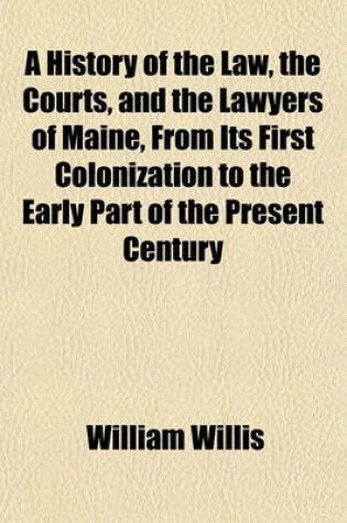 Cover of A History of the Law, the Courts, and the Lawyers of Maine, from Its First Colonization to the Early Part of the Present Century