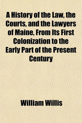 Book cover for A History of the Law, the Courts, and the Lawyers of Maine, from Its First Colonization to the Early Part of the Present Century