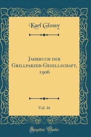 Cover of Jahrbuch Der Grillparzer-Gesellschaft, 1906, Vol. 16 (Classic Reprint)