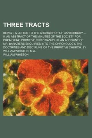 Cover of Three Tracts; Being I. a Letter to the Archbishop of Canterbury. II. an Abstract of the Minutes of the Society for Promoting Primitive Christianity. III. an Account of Mr. Baratiers Enquiries Into the Chronology, the Doctrines and Discipline of the Primi