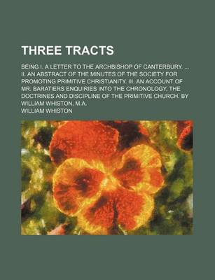 Book cover for Three Tracts; Being I. a Letter to the Archbishop of Canterbury. II. an Abstract of the Minutes of the Society for Promoting Primitive Christianity. III. an Account of Mr. Baratiers Enquiries Into the Chronology, the Doctrines and Discipline of the Primi