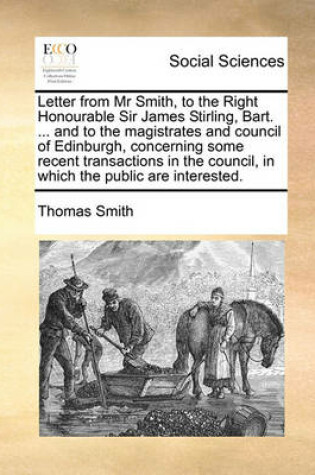 Cover of Letter from Mr Smith, to the Right Honourable Sir James Stirling, Bart. ... and to the magistrates and council of Edinburgh, concerning some recent transactions in the council, in which the public are interested.