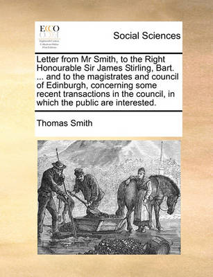 Book cover for Letter from Mr Smith, to the Right Honourable Sir James Stirling, Bart. ... and to the magistrates and council of Edinburgh, concerning some recent transactions in the council, in which the public are interested.
