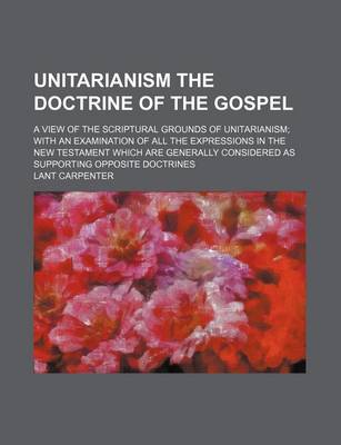 Book cover for Unitarianism the Doctrine of the Gospel; A View of the Scriptural Grounds of Unitarianism with an Examination of All the Expressions in the New Testament Which Are Generally Considered as Supporting Opposite Doctrines