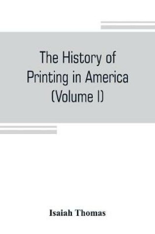 Cover of The history of printing in America, with a biography of printers, and an account of newspapers (Volume I)