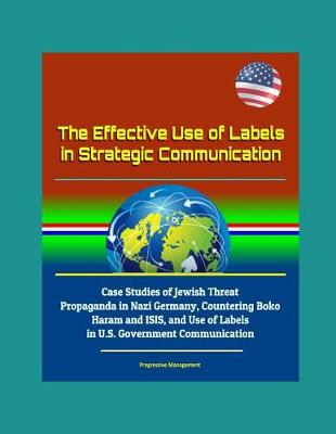 Book cover for The Effective Use of Labels in Strategic Communication - Case Studies of Jewish Threat Propaganda in Nazi Germany, Countering Boko Haram and ISIS, and Use of Labels in U.S. Government Communication