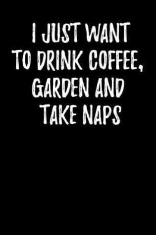 Cover of I Just Want to Drink Coffee, Garden and Take Naps