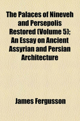 Cover of The Palaces of Nineveh and Persepolis Restored (Volume 5); An Essay on Ancient Assyrian and Persian Architecture