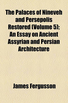 Book cover for The Palaces of Nineveh and Persepolis Restored (Volume 5); An Essay on Ancient Assyrian and Persian Architecture